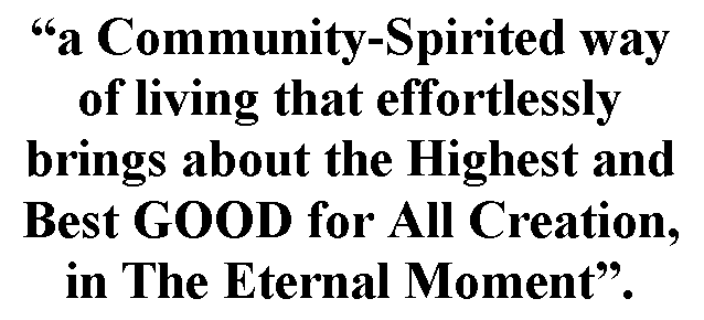Text Box: �a Community-Spirited way of living that effortlessly brings about the Highest and Best GOOD for All Creation, in The Eternal Moment�.

